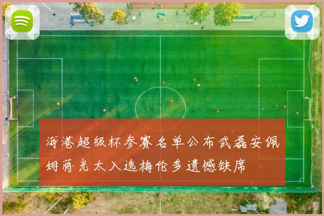 海港超级杯参赛名单公布武磊安佩姆蒋光太入选梅伦多遗憾缺席