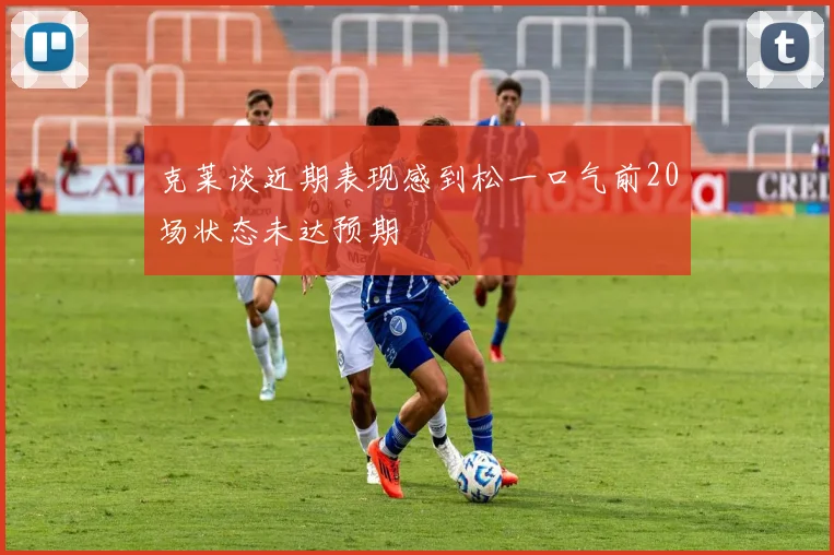 克莱谈近期表现感到松一口气前20场状态未达预期