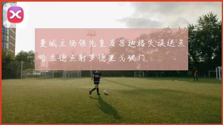 曼城主场领先皇马吕迪格失误送点哈兰德点射罗德里戈破门