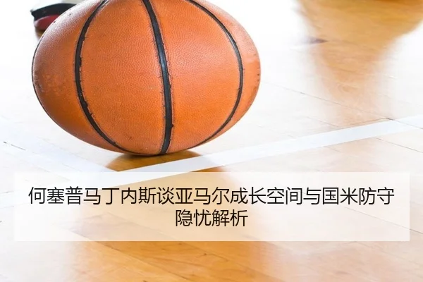 何塞普马丁内斯谈亚马尔成长空间与国米防守隐忧解析 - jinnianhui